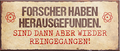 4252024239430	Schilderstore24	 ''Forscher haben herausgefunden, reingegangen'' Schilderstore24 Blechschilder sind perfekt als Geschenk zu Weihnachten, Geburtstage, Feiern, Partys, Grillabende, Namenstag, Feiertag, Mädelsabend, Hochzeit. Jederzeit stilvoll im Wohnzimmer, Partykeller, Garage, Praxis, Büro, Café, Hauseingang Sarkasmus Ironie Funny Schwarzer Humor faul dumm fun rente lästern teufel