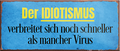 4252024239423	Schilderstore24	 ''Der Idiotismus verbreitet sich schneller'' Schilderstore24 Blechschilder sind perfekt als Geschenk zu Weihnachten, Geburtstage, Feiern, Partys, Grillabende, Namenstag, Feiertag, Mädelsabend, Hochzeit. Jederzeit stilvoll im Wohnzimmer, Partykeller, Garage, Praxis, Büro, Café, Hauseingang Sarkasmus Ironie Funny Schwarzer Humor faul dumm fun rente lästern teufel