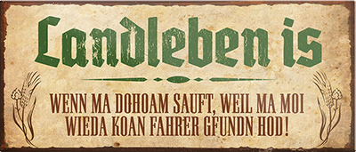 4252024239942	Schilderstore24	 ''Landleben wenn ma doham sauft kein Fahrer gefunden'' Schilderstore24 Blechschilder sind perfekt als Geschenk zu Weihnachten, Geburtstage, Feiern, Partys, Grillabende, Namenstag, Feiertag, Mädelsabend, Hochzeit. Jederzeit stilvoll im Wohnzimmer, Partykeller, Garage, Praxis, Büro, Café, Hauseingang Sachse Bayern Schwäbisch Alm bayrisch sprache kultur tradition