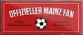 4252024241334	Schilderstore24	 ''Offizieller Mainz Fan'' Schilderstore24 Blechschilder sind perfekt als Geschenk zu Weihnachten, Geburtstage, Feiern, Partys, Grillabende, Namenstag, Feiertag, Mädelsabend, Hochzeit. Jederzeit stilvoll im Wohnzimmer, Partykeller, Garage, Praxis, Büro, Café, Hauseingang Fußball Mannschaft Verein Bolzen Ball sport liga kicken stadion freizeit