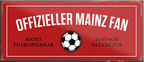 4252024241334	Schilderstore24	 ''Offizieller Mainz Fan'' Schilderstore24 Blechschilder sind perfekt als Geschenk zu Weihnachten, Geburtstage, Feiern, Partys, Grillabende, Namenstag, Feiertag, Mädelsabend, Hochzeit. Jederzeit stilvoll im Wohnzimmer, Partykeller, Garage, Praxis, Büro, Café, Hauseingang Fußball Mannschaft Verein Bolzen Ball sport liga kicken stadion freizeit