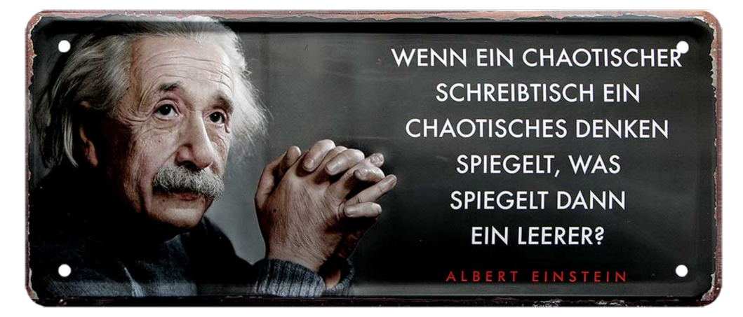 4252024225297	Schilderstore24 	 ''chaotischer Schreibtisch chaotisches Denken spiegelt (Einstein)'' Schilderstore24 Blechschilder sind perfekt als Geschenk zu Weihnachten, Geburtstage, Feiern, Partys, Grillabende, Namenstag, Feiertag, Mädelsabend, Hochzeit. Jederzeit stilvoll im Wohnzimmer, Partykeller, Garage, Praxis, Büro, Café, Hauseingang Tiefsinnig Albert Einstein Weisheiten wahrheit sprichwort lebensweisheit philosoph