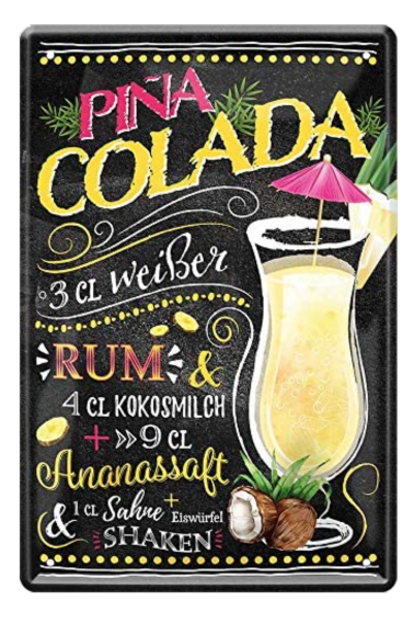 4252024214765	Schilderstore24 	 ''Pina Colada'' Schilderstore24 Blechschilder sind perfekt als Geschenk zu Weihnachten, Geburtstage, Feiern, Partys, Grillabende, Namenstag, Feiertag, Mädelsabend, Hochzeit. Jederzeit stilvoll im Wohnzimmer, Partykeller, Garage, Praxis, Büro, Café, Hauseingang Alkohol Cocktail Likör Sekt Getränk Alkohol promille schnaps saufen cocktails