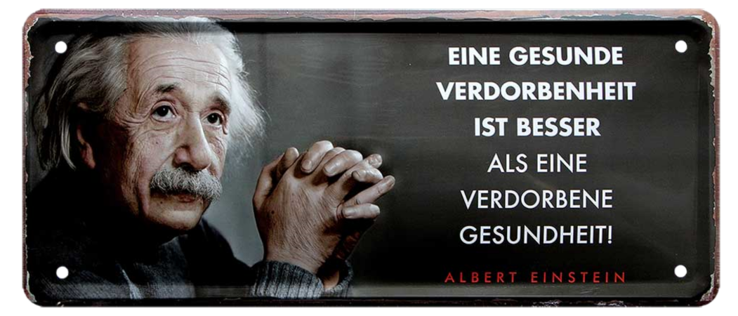 4252024225259	Schilderstore24 	 ''Eine gesunde Verdorbenheit (Einstein) (weiße blockschrift)'' Schilderstore24 Blechschilder sind perfekt als Geschenk zu Weihnachten, Geburtstage, Feiern, Partys, Grillabende, Namenstag, Feiertag, Mädelsabend, Hochzeit. Jederzeit stilvoll im Wohnzimmer, Partykeller, Garage, Praxis, Büro, Café, Hauseingang Tiefsinnig Albert Einstein Weisheiten wahrheit sprichwort lebensweisheit philosoph